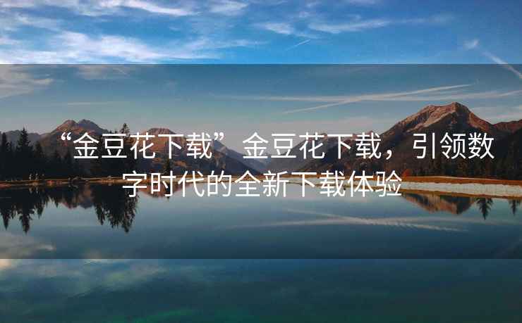 “金豆花下載”金豆花下載，引領(lǐng)數(shù)字時(shí)代的全新下載體驗(yàn)