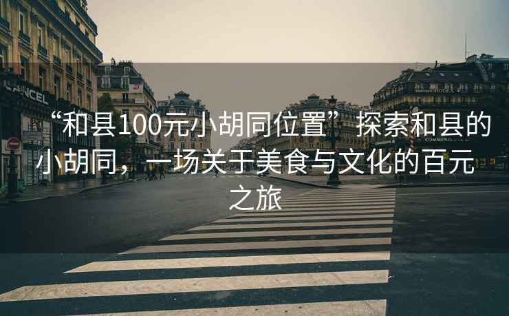 “和縣100元小胡同位置”探索和縣的小胡同，一場關(guān)于美食與文化的百元之旅