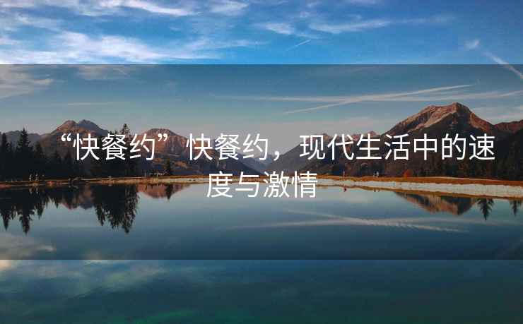“快餐約”快餐約，現(xiàn)代生活中的速度與激情