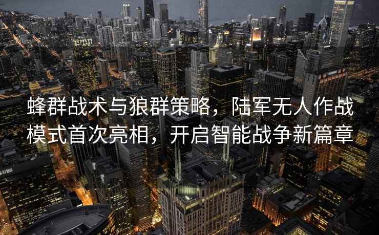 蜂群戰(zhàn)術(shù)與狼群策略，陸軍無人作戰(zhàn)模式首次亮相，開啟智能戰(zhàn)爭新篇章