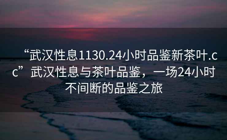 “武漢性息1130.24小時品鑒新茶葉.cc”武漢性息與茶葉品鑒，一場24小時不間斷的品鑒之旅