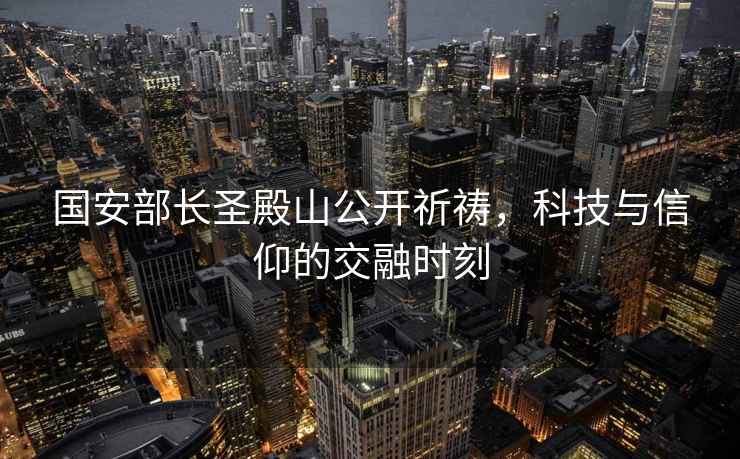 國(guó)安部長(zhǎng)圣殿山公開(kāi)祈禱，科技與信仰的交融時(shí)刻