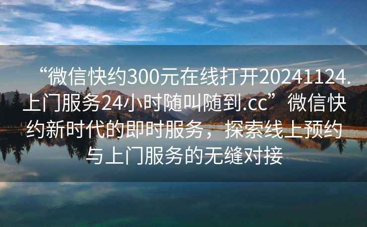 “微信快約300元在線打開20241124.上門服務(wù)24小時隨叫隨到.cc”微信快約新時代的即時服務(wù)，探索線上預(yù)約與上門服務(wù)的無縫對接