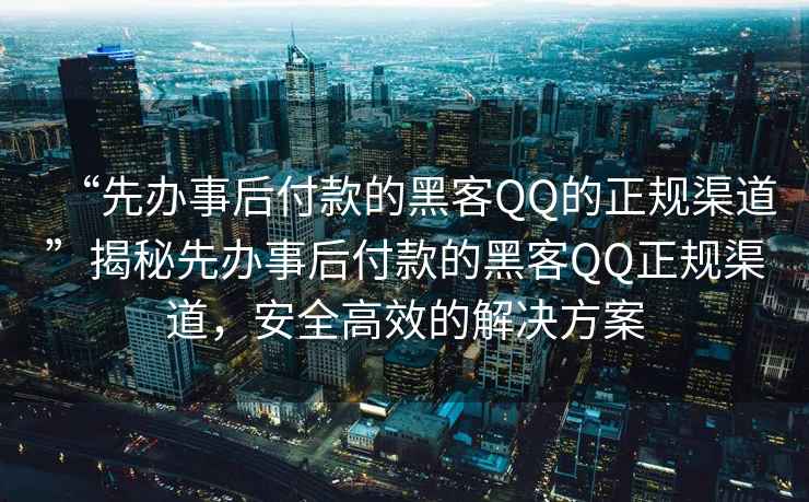 “先辦事后付款的黑客QQ的正規(guī)渠道”揭秘先辦事后付款的黑客QQ正規(guī)渠道，安全高效的解決方案