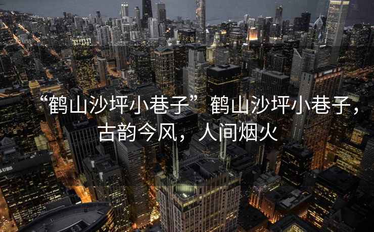 “鶴山沙坪小巷子”鶴山沙坪小巷子，古韻今風(fēng)，人間煙火