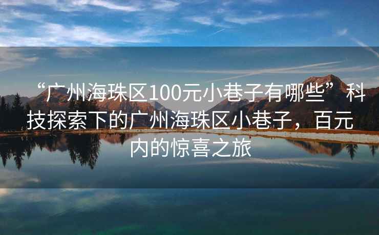 “廣州海珠區(qū)100元小巷子有哪些”科技探索下的廣州海珠區(qū)小巷子，百元內(nèi)的驚喜之旅