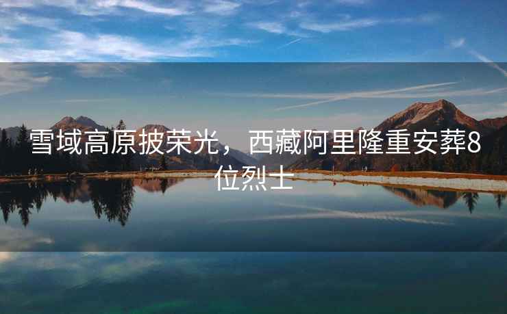 雪域高原披榮光，西藏阿里隆重安葬8位烈士