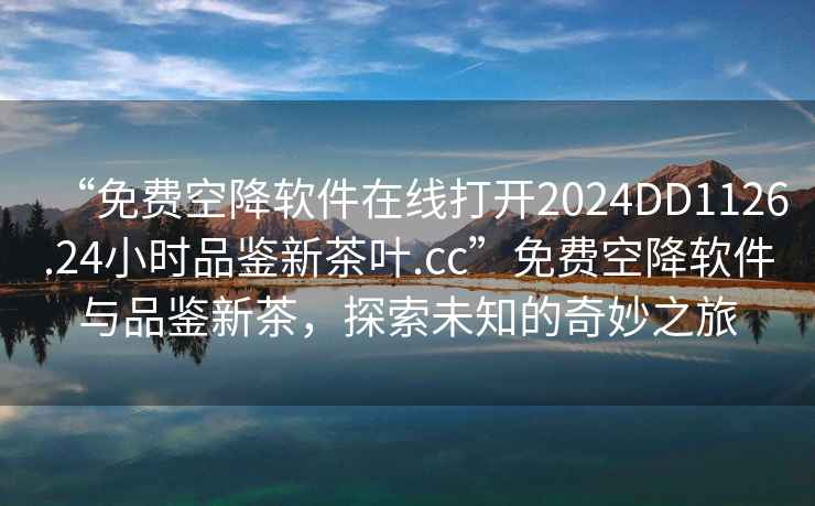 “免費(fèi)空降軟件在線打開2024DD1126.24小時(shí)品鑒新茶葉.cc”免費(fèi)空降軟件與品鑒新茶，探索未知的奇妙之旅