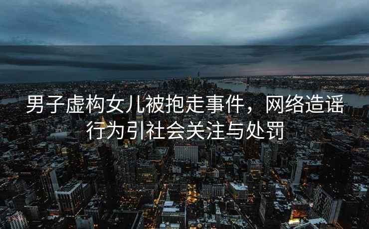 男子虛構(gòu)女兒被抱走事件，網(wǎng)絡(luò)造謠行為引社會關(guān)注與處罰