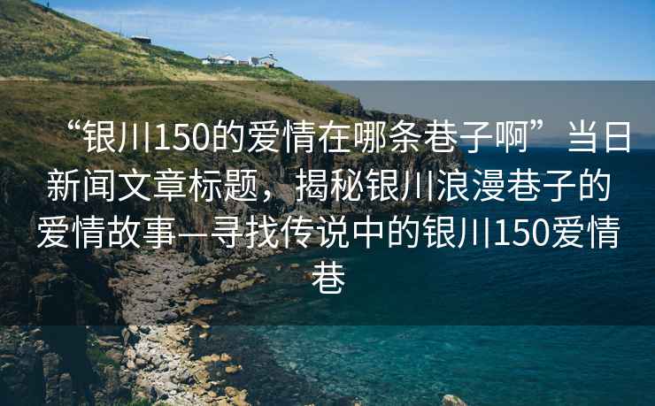 “銀川150的愛(ài)情在哪條巷子啊”當(dāng)日新聞文章標(biāo)題，揭秘銀川浪漫巷子的愛(ài)情故事—尋找傳說(shuō)中的銀川150愛(ài)情巷
