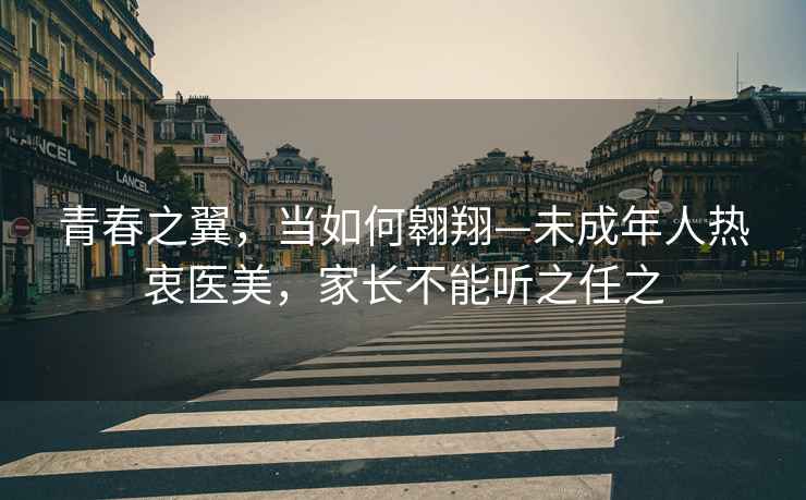 青春之翼，當(dāng)如何翱翔—未成年人熱衷醫(yī)美，家長(zhǎng)不能聽(tīng)之任之
