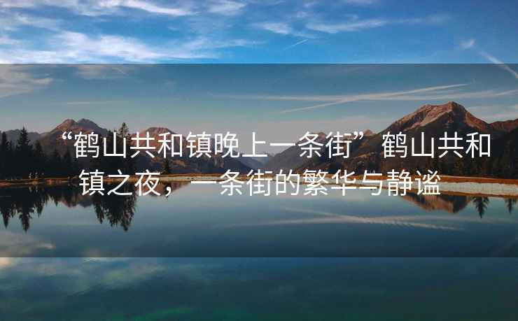 “鶴山共和鎮(zhèn)晚上一條街”鶴山共和鎮(zhèn)之夜，一條街的繁華與靜謐