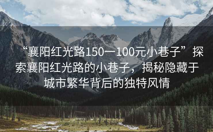 “襄陽紅光路150一100元小巷子”探索襄陽紅光路的小巷子，揭秘隱藏于城市繁華背后的獨(dú)特風(fēng)情