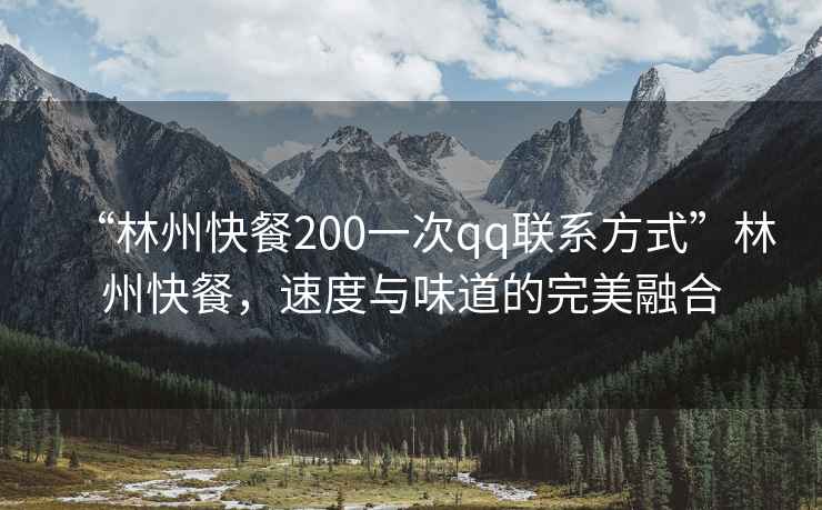 “林州快餐200一次qq聯(lián)系方式”林州快餐，速度與味道的完美融合