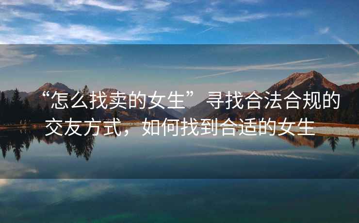“怎么找賣(mài)的女生”尋找合法合規(guī)的交友方式，如何找到合適的女生