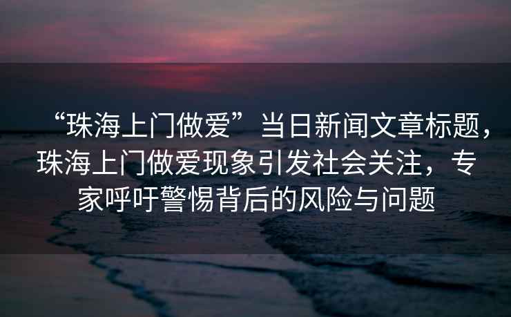 “珠海上門做愛”當(dāng)日新聞文章標題，珠海上門做愛現(xiàn)象引發(fā)社會關(guān)注，專家呼吁警惕背后的風(fēng)險與問題