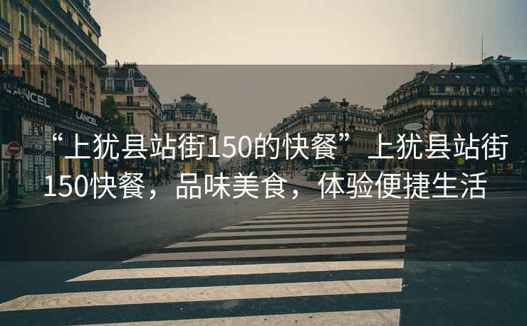 “上猶縣站街150的快餐”上猶縣站街150快餐，品味美食，體驗(yàn)便捷生活