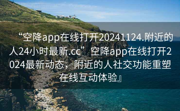 “空降app在線打開20241124.附近的人24小時最新.cc”空降app在線打開2024最新動態(tài)，附近的人社交功能重塑在線互動體驗』