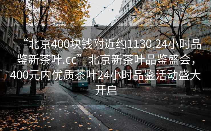 “北京400塊錢附近約1130.24小時(shí)品鑒新茶葉.cc”北京新茶葉品鑒盛會(huì)，400元內(nèi)優(yōu)質(zhì)茶葉24小時(shí)品鑒活動(dòng)盛大開(kāi)啟