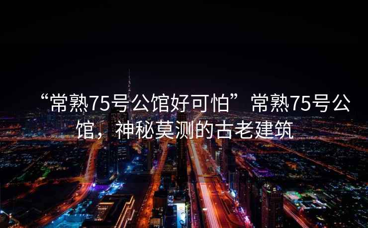 “常熟75號(hào)公館好可怕”常熟75號(hào)公館，神秘莫測(cè)的古老建筑