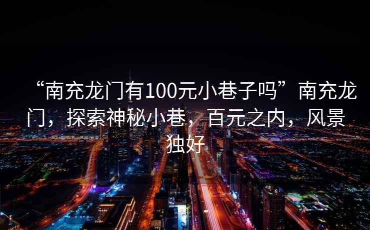 “南充龍門有100元小巷子嗎”南充龍門，探索神秘小巷，百元之內(nèi)，風(fēng)景獨(dú)好