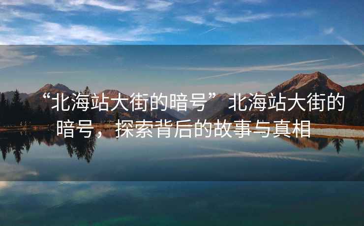 “北海站大街的暗號”北海站大街的暗號，探索背后的故事與真相