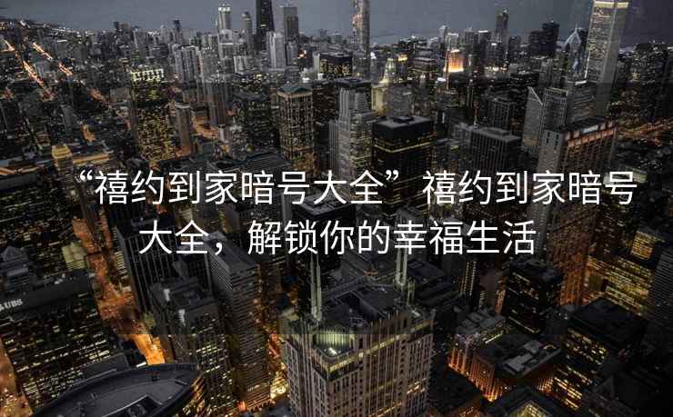 “禧約到家暗號大全”禧約到家暗號大全，解鎖你的幸福生活
