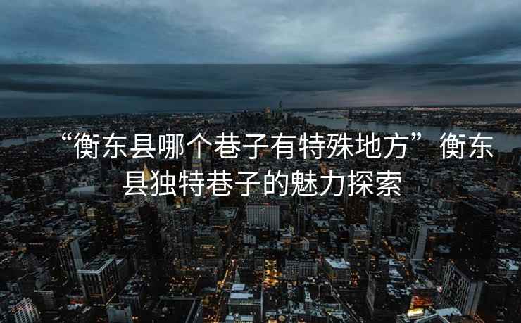 “衡東縣哪個(gè)巷子有特殊地方”衡東縣獨(dú)特巷子的魅力探索