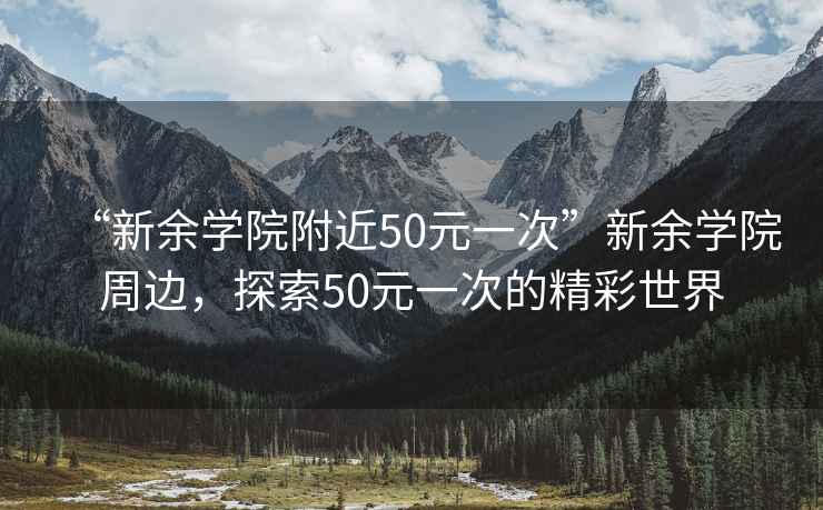 “新余學(xué)院附近50元一次”新余學(xué)院周邊，探索50元一次的精彩世界