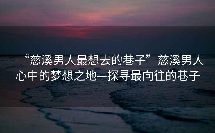 “慈溪男人最想去的巷子”慈溪男人心中的夢(mèng)想之地—探尋最向往的巷子