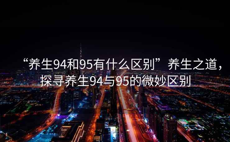 “養(yǎng)生94和95有什么區(qū)別”養(yǎng)生之道，探尋養(yǎng)生94與95的微妙區(qū)別