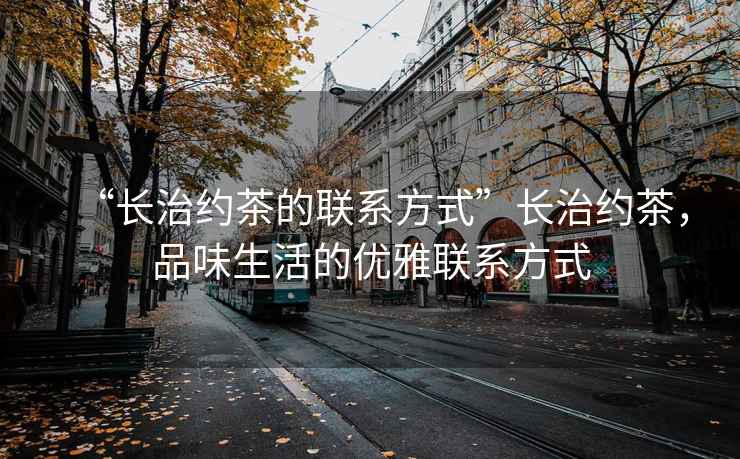 “長治約茶的聯(lián)系方式”長治約茶，品味生活的優(yōu)雅聯(lián)系方式