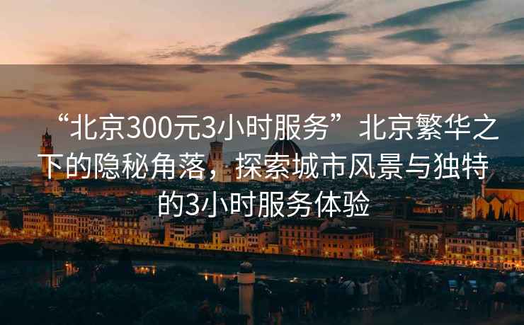“北京300元3小時(shí)服務(wù)”北京繁華之下的隱秘角落，探索城市風(fēng)景與獨(dú)特的3小時(shí)服務(wù)體驗(yàn)