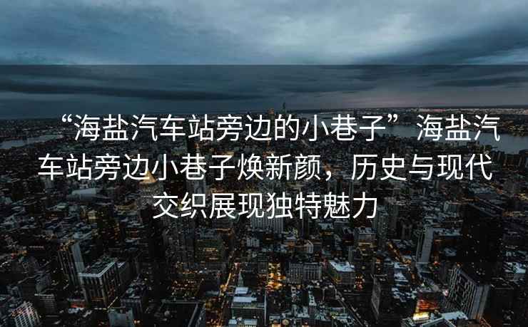 “海鹽汽車站旁邊的小巷子”海鹽汽車站旁邊小巷子煥新顏，歷史與現(xiàn)代交織展現(xiàn)獨(dú)特魅力