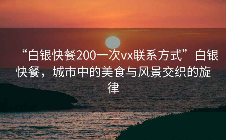 “白銀快餐200一次vx聯(lián)系方式”白銀快餐，城市中的美食與風(fēng)景交織的旋律