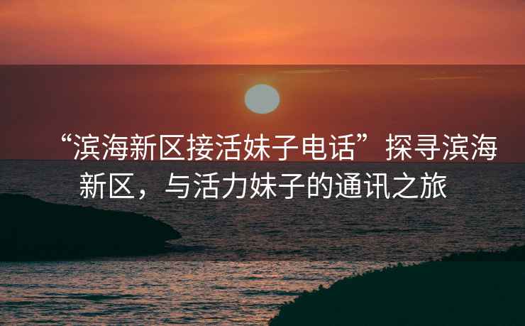 “濱海新區(qū)接活妹子電話(huà)”探尋濱海新區(qū)，與活力妹子的通訊之旅