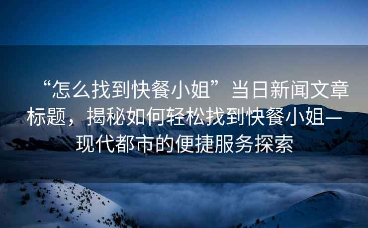 “怎么找到快餐小姐”當(dāng)日新聞文章標(biāo)題，揭秘如何輕松找到快餐小姐—現(xiàn)代都市的便捷服務(wù)探索