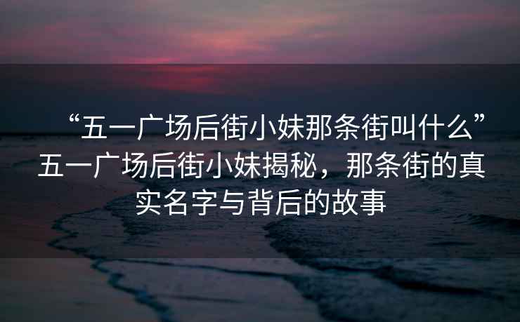 “五一廣場后街小妹那條街叫什么”五一廣場后街小妹揭秘，那條街的真實名字與背后的故事