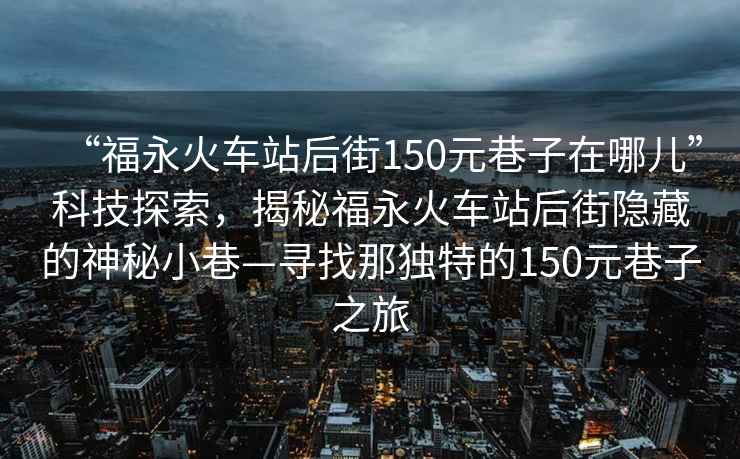 “福永火車站后街150元巷子在哪兒”科技探索，揭秘福永火車站后街隱藏的神秘小巷—尋找那獨特的150元巷子之旅