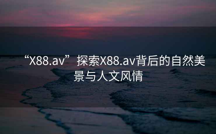 “X88.av”探索X88.av背后的自然美景與人文風(fēng)情