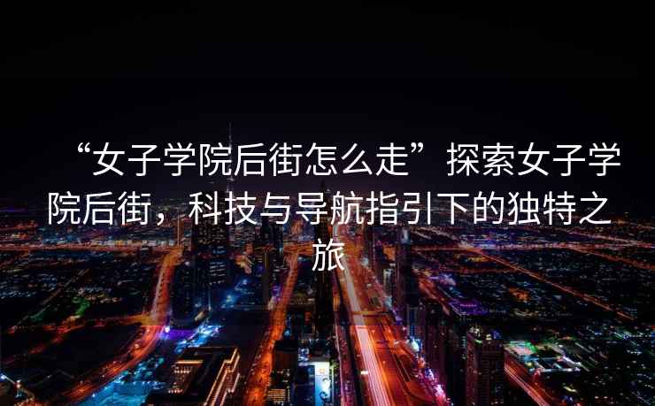 “女子學院后街怎么走”探索女子學院后街，科技與導航指引下的獨特之旅