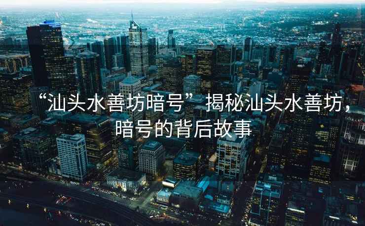 “汕頭水善坊暗號”揭秘汕頭水善坊，暗號的背后故事