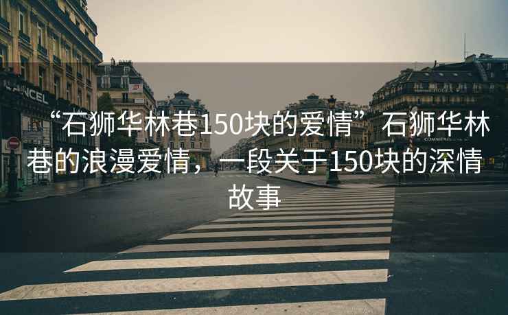 “石獅華林巷150塊的愛情”石獅華林巷的浪漫愛情，一段關于150塊的深情故事