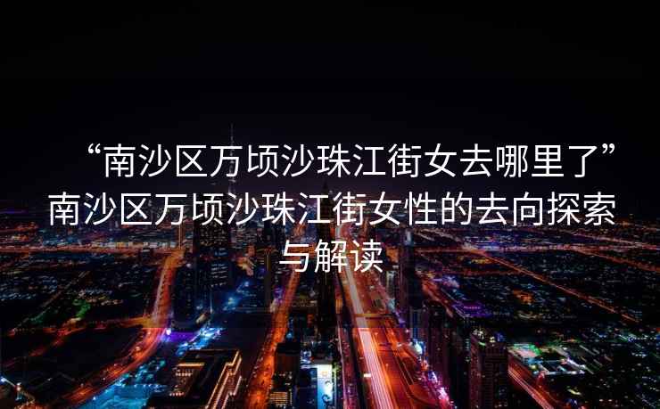 “南沙區(qū)萬頃沙珠江街女去哪里了”南沙區(qū)萬頃沙珠江街女性的去向探索與解讀