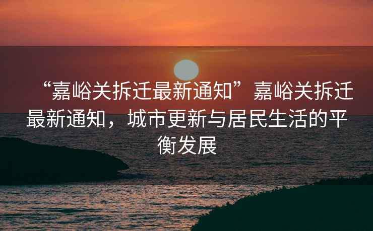 “嘉峪關(guān)拆遷最新通知”嘉峪關(guān)拆遷最新通知，城市更新與居民生活的平衡發(fā)展