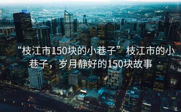 “枝江市150塊的小巷子”枝江市的小巷子，歲月靜好的150塊故事