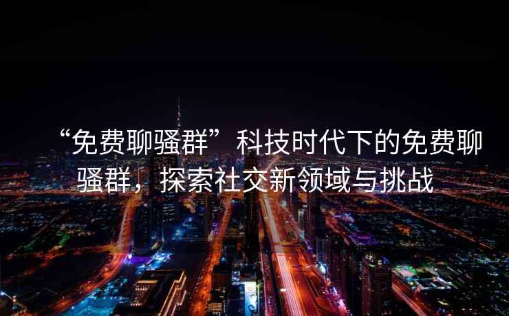 “免費聊騷群”科技時代下的免費聊騷群，探索社交新領(lǐng)域與挑戰(zhàn)