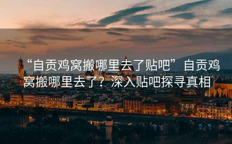 “自貢雞窩搬哪里去了貼吧”自貢雞窩搬哪里去了？深入貼吧探尋真相