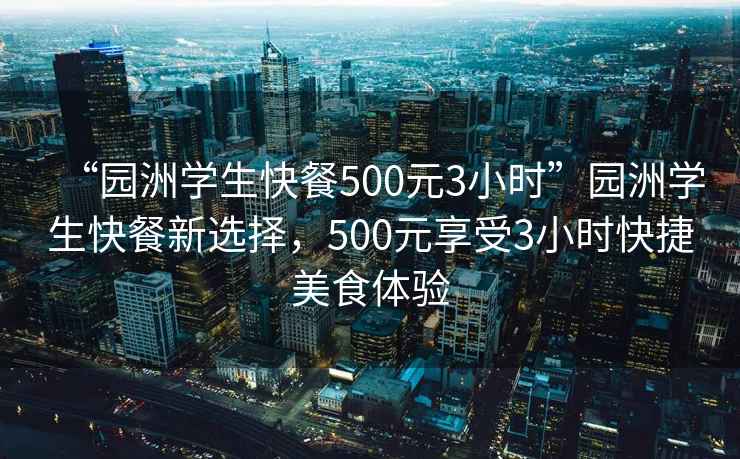 “園洲學(xué)生快餐500元3小時(shí)”園洲學(xué)生快餐新選擇，500元享受3小時(shí)快捷美食體驗(yàn)