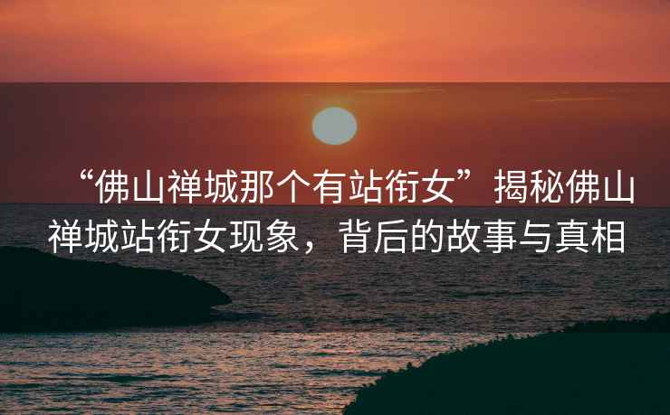 “佛山禪城那個有站銜女”揭秘佛山禪城站銜女現(xiàn)象，背后的故事與真相